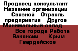 Продавец-консультант › Название организации ­ Связной › Отрасль предприятия ­ Другое › Минимальный оклад ­ 40 000 - Все города Работа » Вакансии   . Крым,Гвардейское